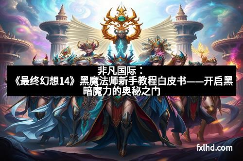 非凡国际：《最终幻想14》黑魔法师新手教程白皮书——开启黑暗魔力的奥秘之门