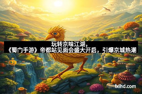 玩转京味江湖，《蜀门手游》帝都站见面会盛大开启，引爆京城热潮