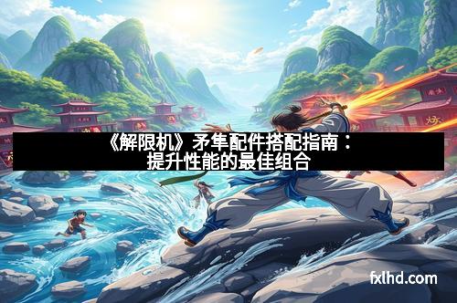《解限机》矛隼配件搭配指南：提升性能的最佳组合